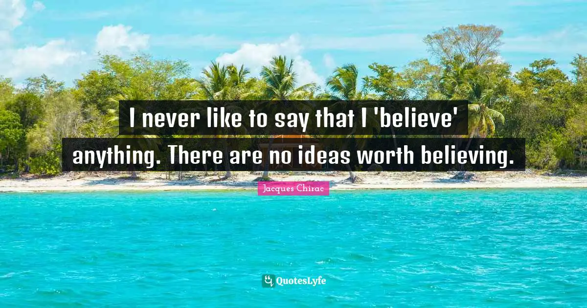 I never like to say that I 'believe' anything. There are no ideas worth believing.