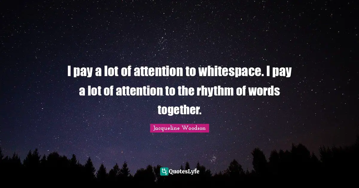I pay a lot of attention to whitespace. I pay a lot of attention to the rhythm of words together.