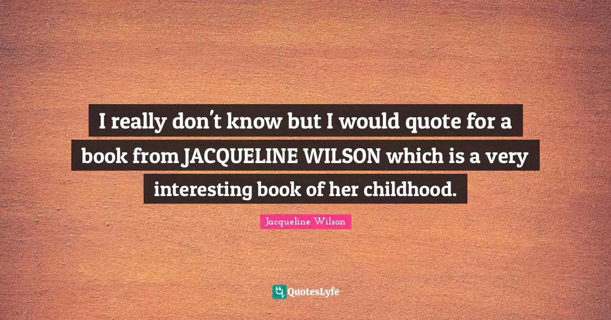 Mr Wilson Quotes: "I really don't know but I would quote for a book from JACQUELINE WILSON which is a very interesting book of her childhood."