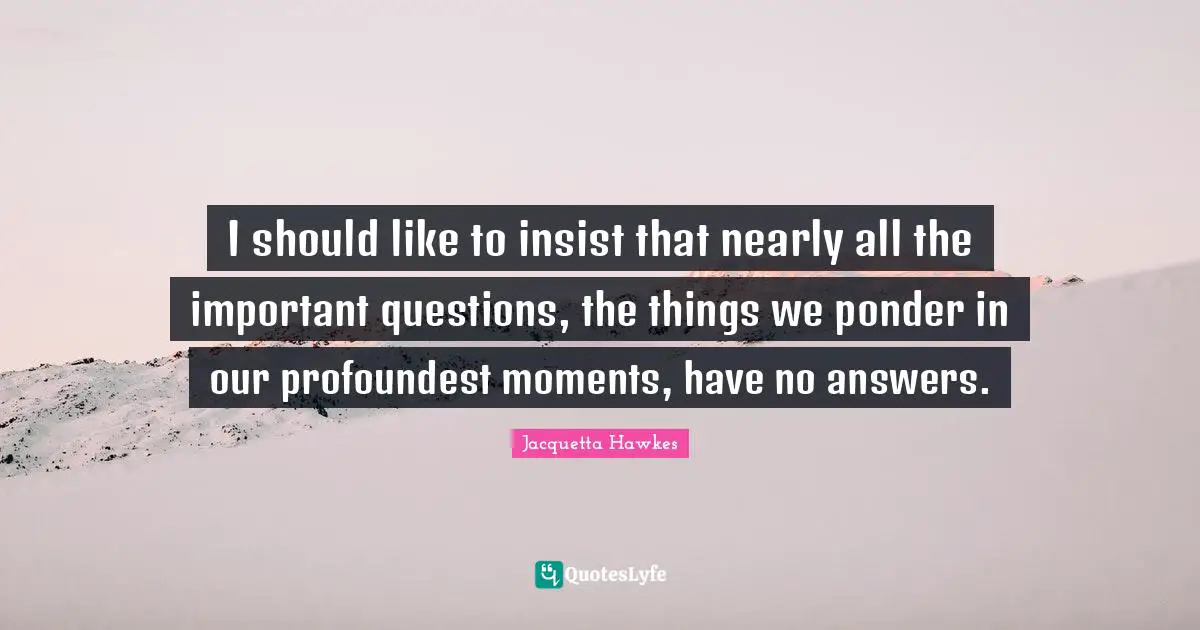 Questions And Answers Quotes: "I should like to insist that nearly all the important questions, the things we ponder in our profoundest moments, have no answers."