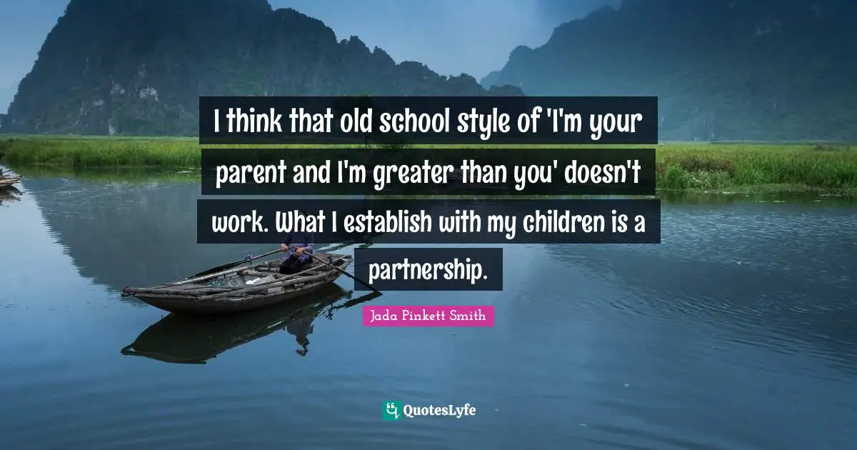 I think that old school style of 'I'm your parent and I'm greater than you' doesn't work. What I establish with my children is a partnership.