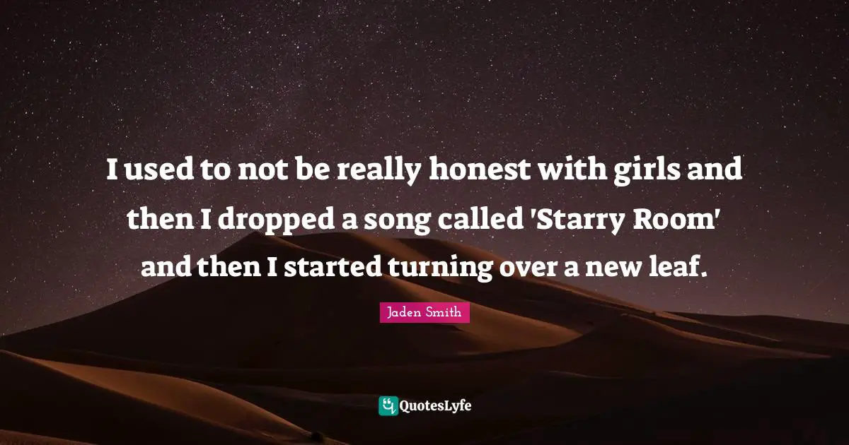 I used to not be really honest with girls and then I dropped a song called 'Starry Room' and then I started turning over a new leaf.