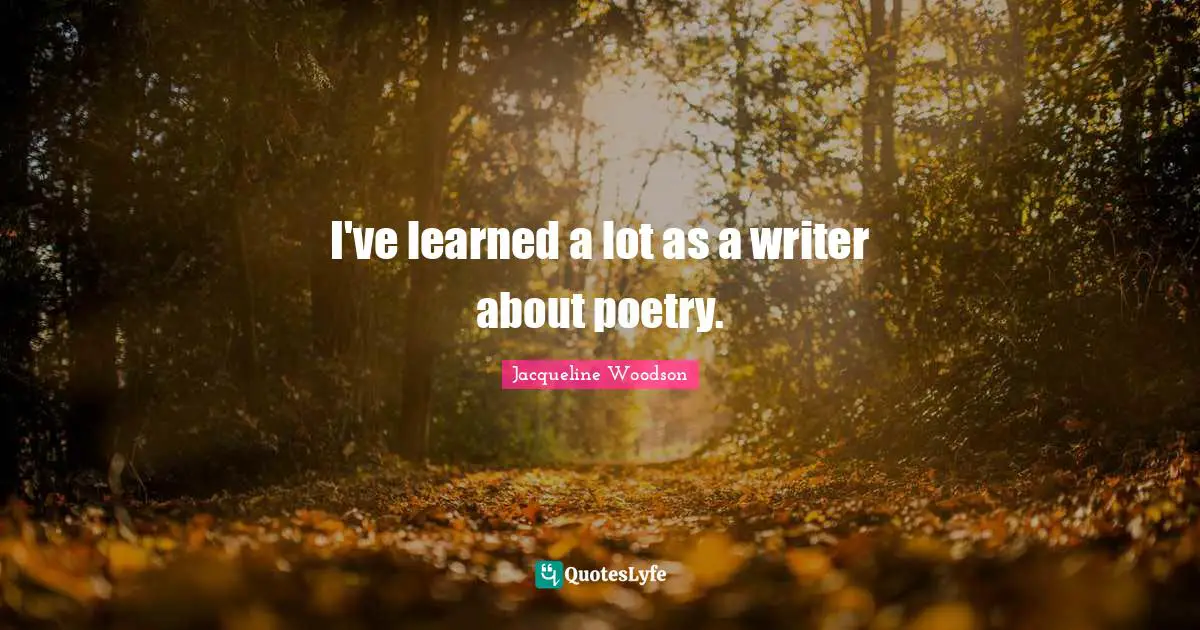 I've learned a lot as a writer about poetry.