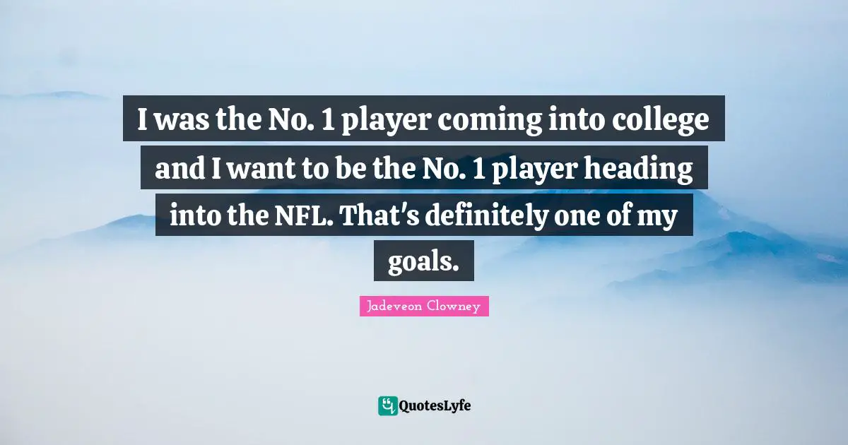 I was the No. 1 player coming into college and I want to be the No. 1 player heading into the NFL. That's definitely one of my goals.