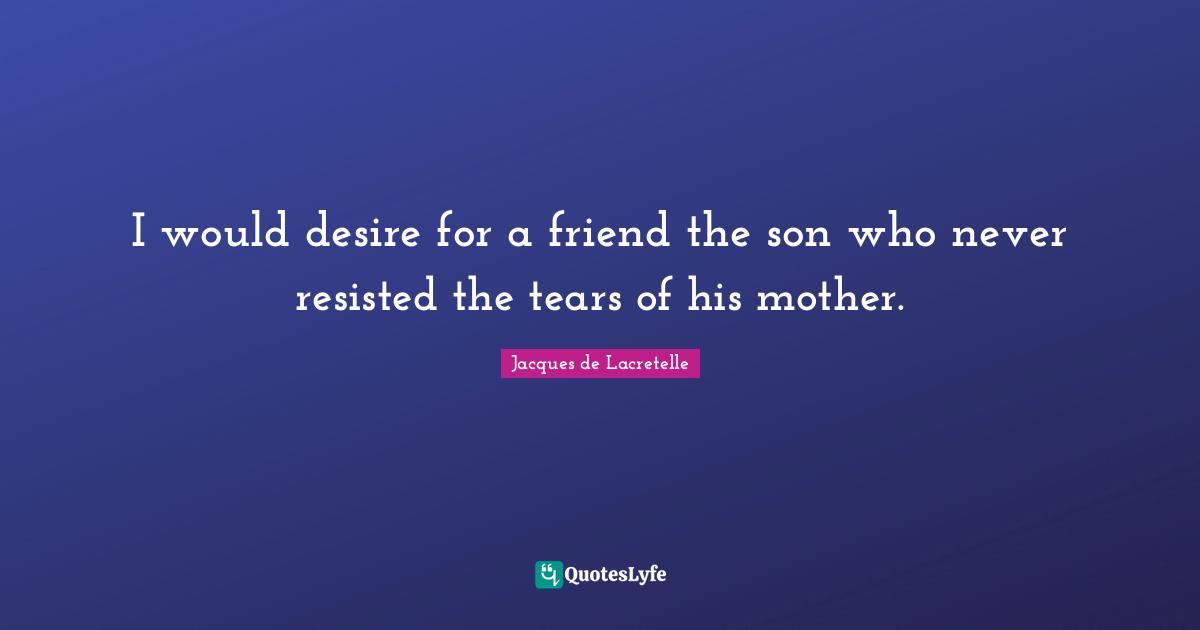 I would desire for a friend the son who never resisted the tears of his mother.