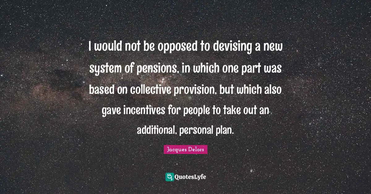 I would not be opposed to devising a new system of pensions, in which one part was based on collective provision, but which also gave incentives for people to take out an additional, personal plan.
