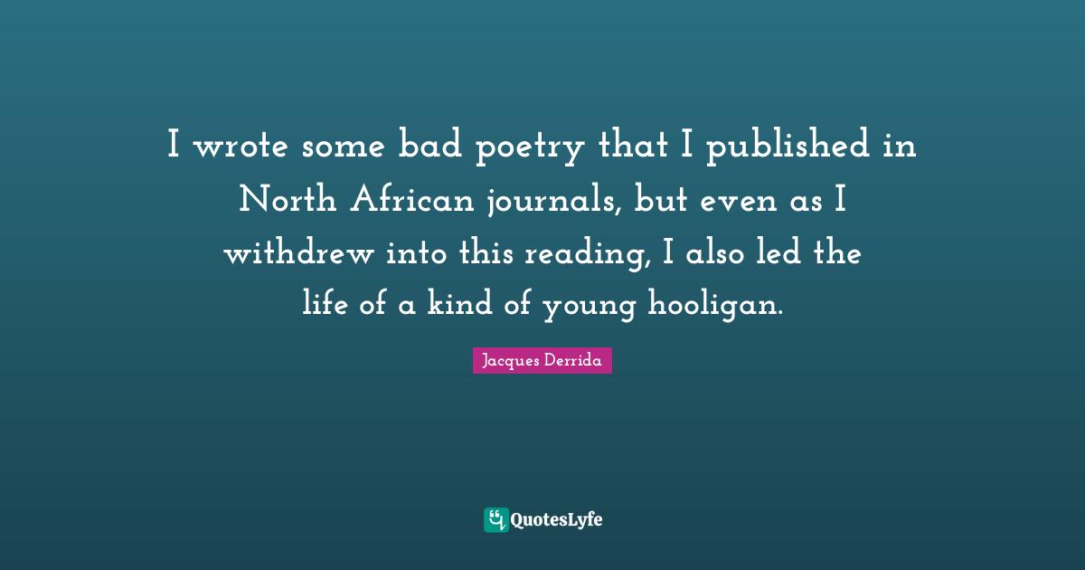 I wrote some bad poetry that I published in North African journals, but even as I withdrew into this reading, I also led the life of a kind of young hooligan.