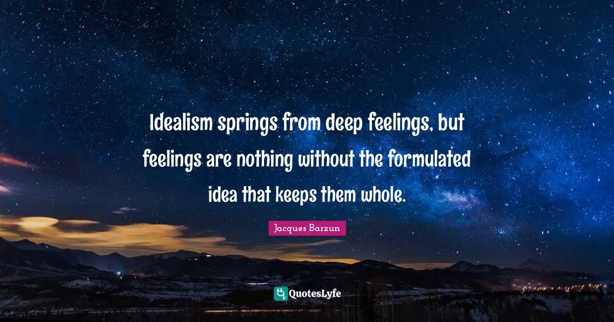 Jacques Barzun Quotes: "Idealism springs from deep feelings, but feelings are nothing without the formulated idea that keeps them whole."