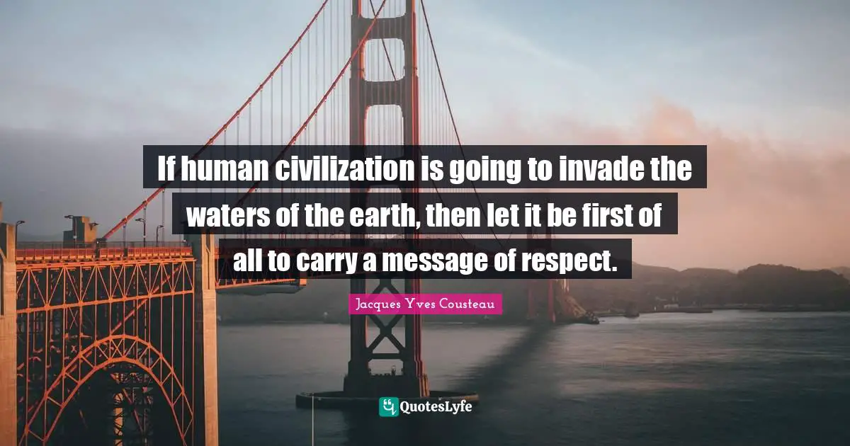 If human civilization is going to invade the waters of the earth, then let it be first of all to carry a message of respect.