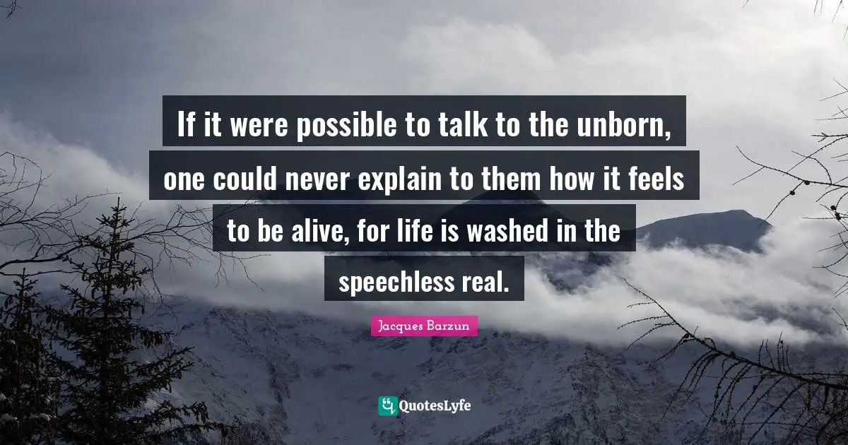 Jacques Barzun Quotes: "If it were possible to talk to the unborn, one could never explain to them how it feels to be alive, for life is washed in the speechless real."