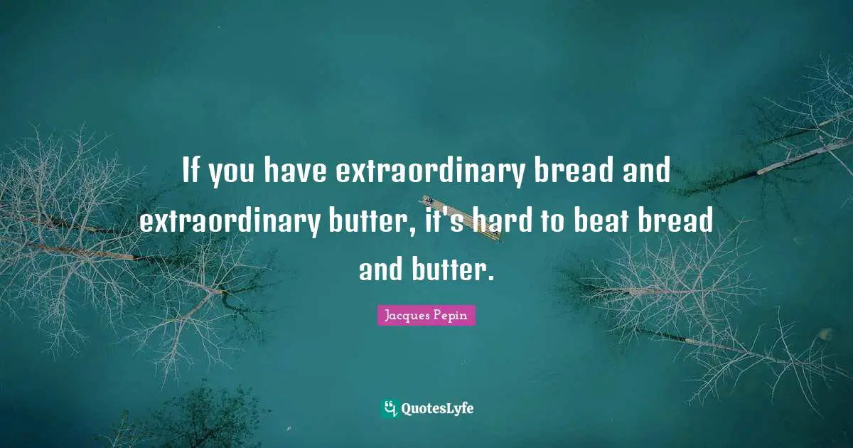 If you have extraordinary bread and extraordinary butter, it's hard to beat bread and butter.