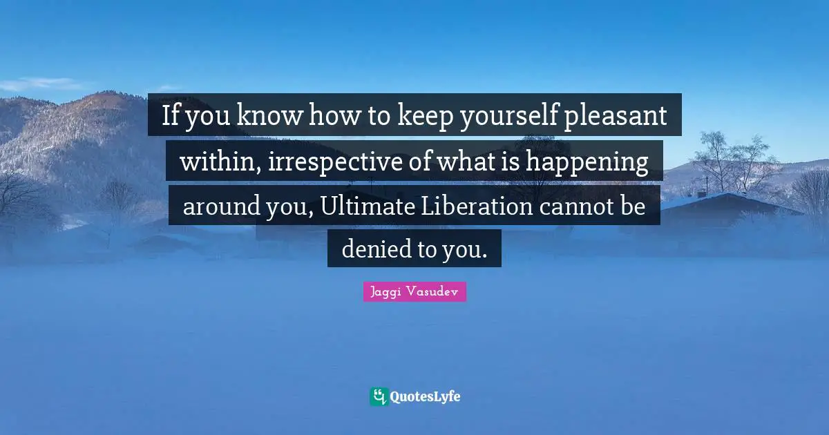 Jaggi Vasudev Quotes: If you know how to keep yourself pleasant within, irrespective of what is happening around you, Ultimate Liberation cannot be denied to you.