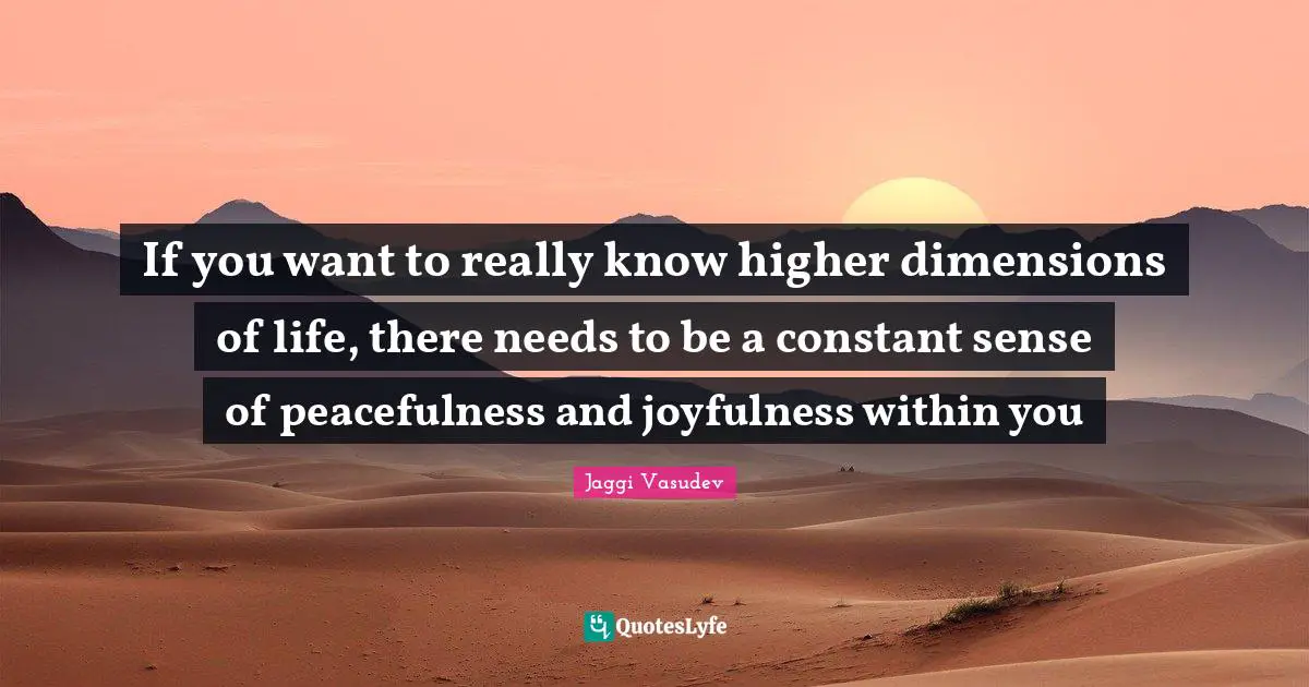If you want to really know higher dimensions of life, there needs to be a constant sense of peacefulness and joyfulness within you