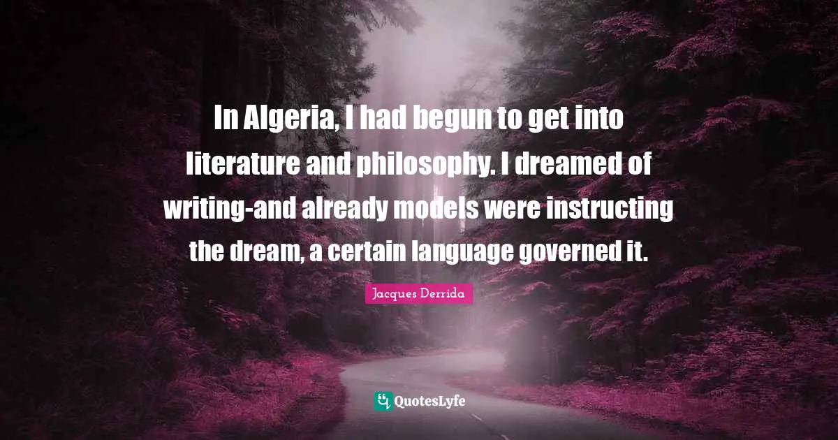 In Algeria, I had begun to get into literature and philosophy. I dreamed of writing-and already models were instructing the dream, a certain language governed it.