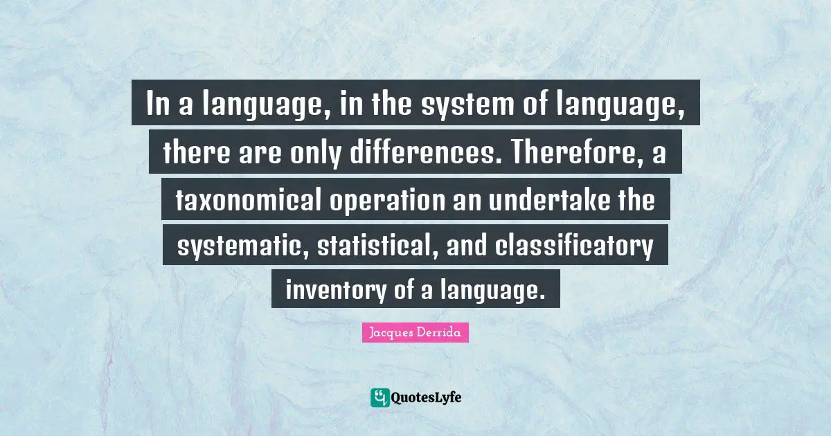 In a language, in the system of language, there are only differences. Therefore, a taxonomical operation an undertake the systematic, statistical, and classificatory inventory of a language.