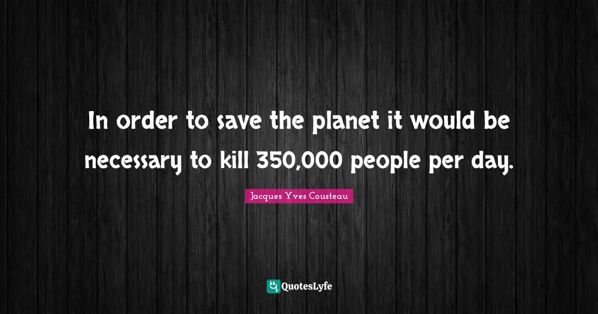Save The Planet Quotes: "In order to save the planet it would be necessary to kill 350,000 people per day."
