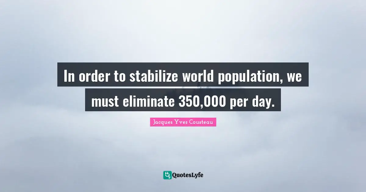 In order to stabilize world population, we must eliminate 350,000 per day.