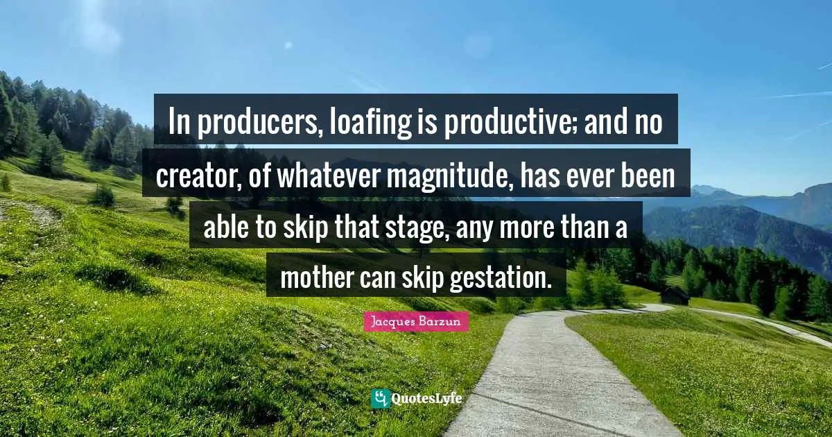 Jacques Barzun Quotes: "In producers, loafing is productive; and no creator, of whatever magnitude, has ever been able to skip that stage, any more than a mother can skip gestation."