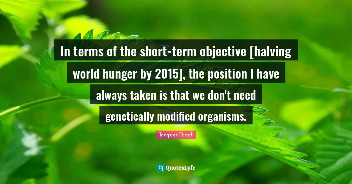 In terms of the short-term objective [halving world hunger by 2015], the position I have always taken is that we don't need genetically modified organisms.