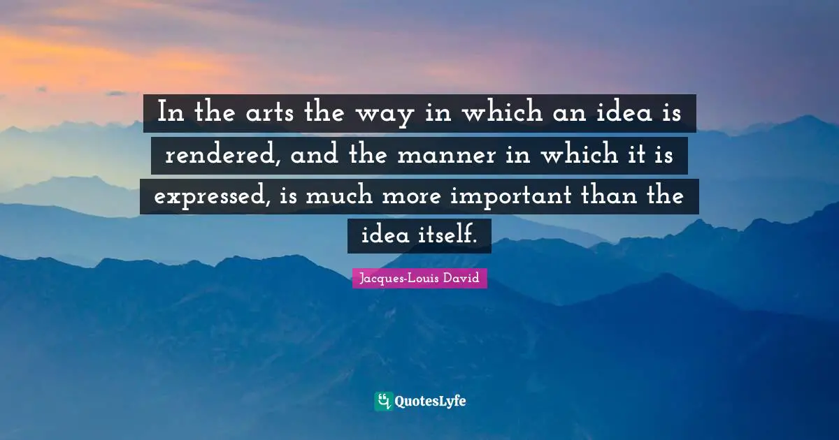 In the arts the way in which an idea is rendered, and the manner in which it is expressed, is much more important than the idea itself.