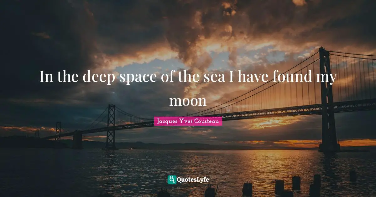 In the deep space of the sea I have found my moon