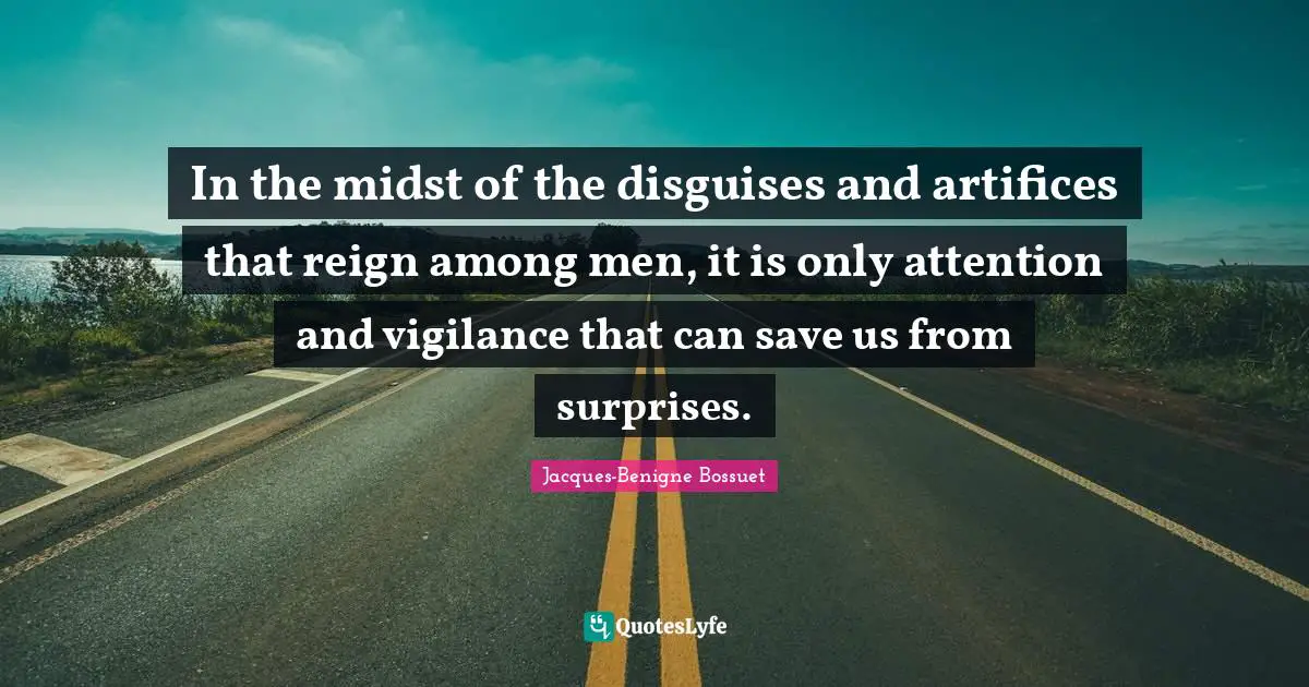 In the midst of the disguises and artifices that reign among men, it is only attention and vigilance that can save us from surprises.