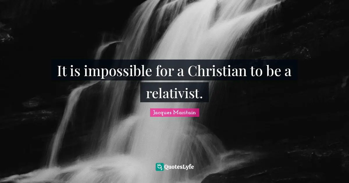 Jacques Maritain Quotes: "It is impossible for a Christian to be a relativist."