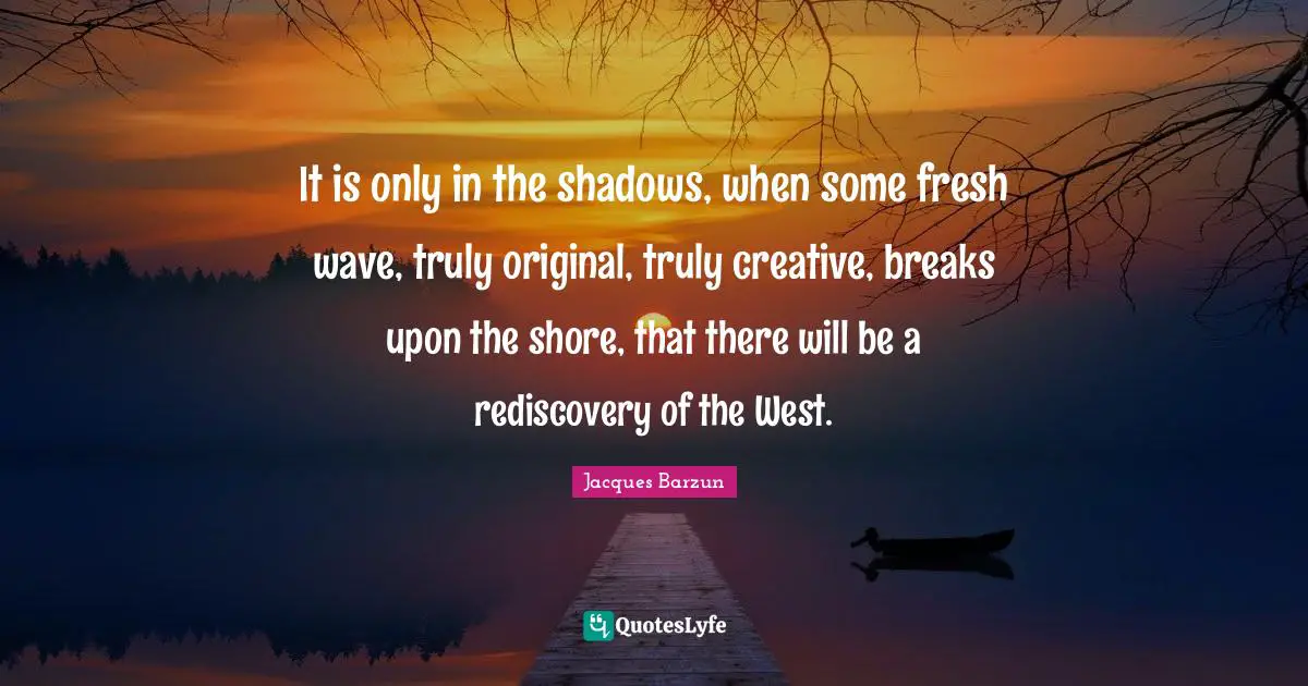 It is only in the shadows, when some fresh wave, truly original, truly creative, breaks upon the shore, that there will be a rediscovery of the West.