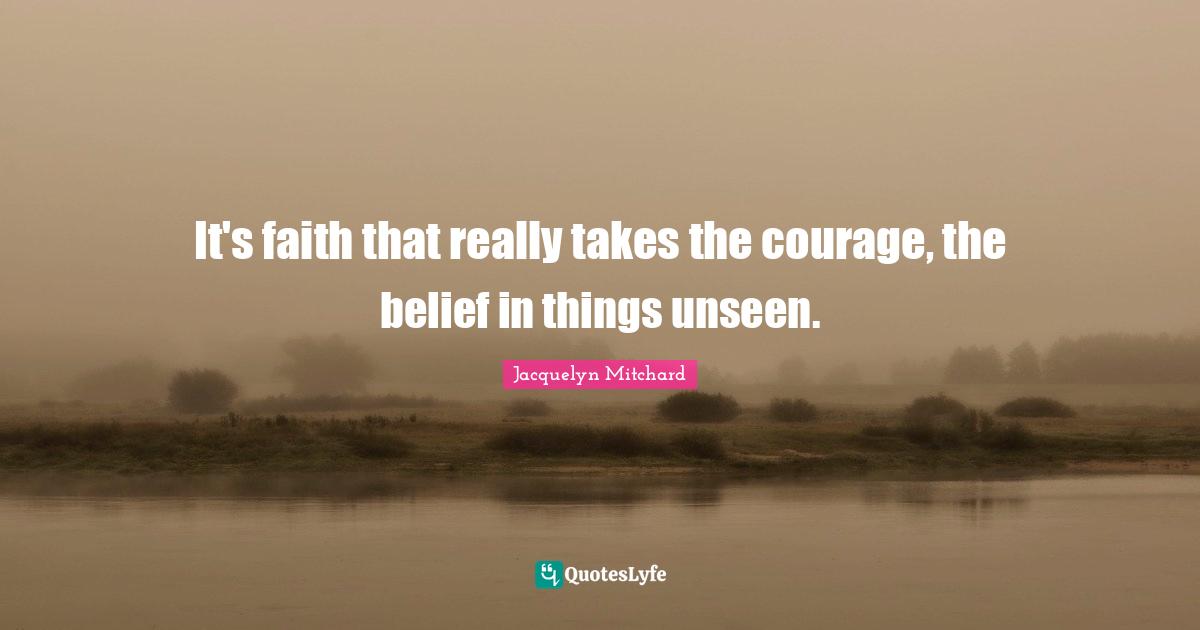 It's faith that really takes the courage, the belief in things unseen.