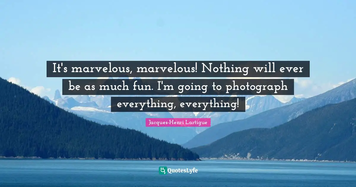 It's marvelous, marvelous! Nothing will ever be as much fun. I'm going to photograph everything, everything!