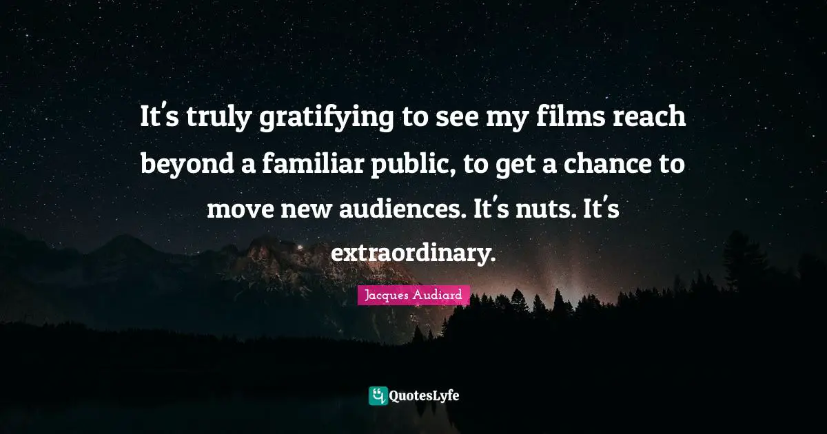 It's truly gratifying to see my films reach beyond a familiar public, to get a chance to move new audiences. It's nuts. It's extraordinary.