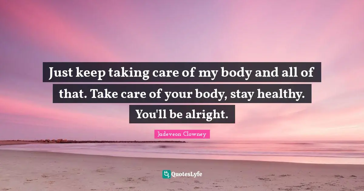 Just keep taking care of my body and all of that. Take care of your body, stay healthy. You'll be alright.
