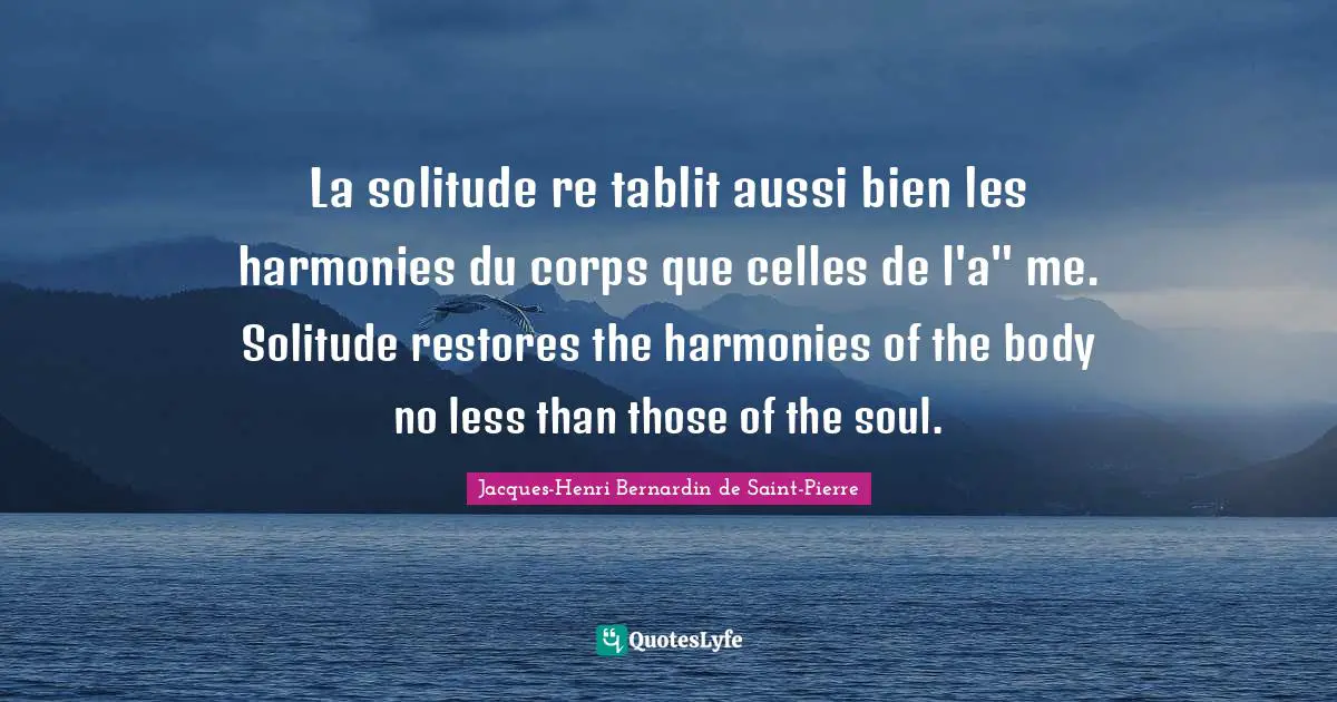 La solitude re tablit aussi bien les harmonies du corps que celles de l'a" me. Solitude restores the harmonies of the body no less than those of the soul.