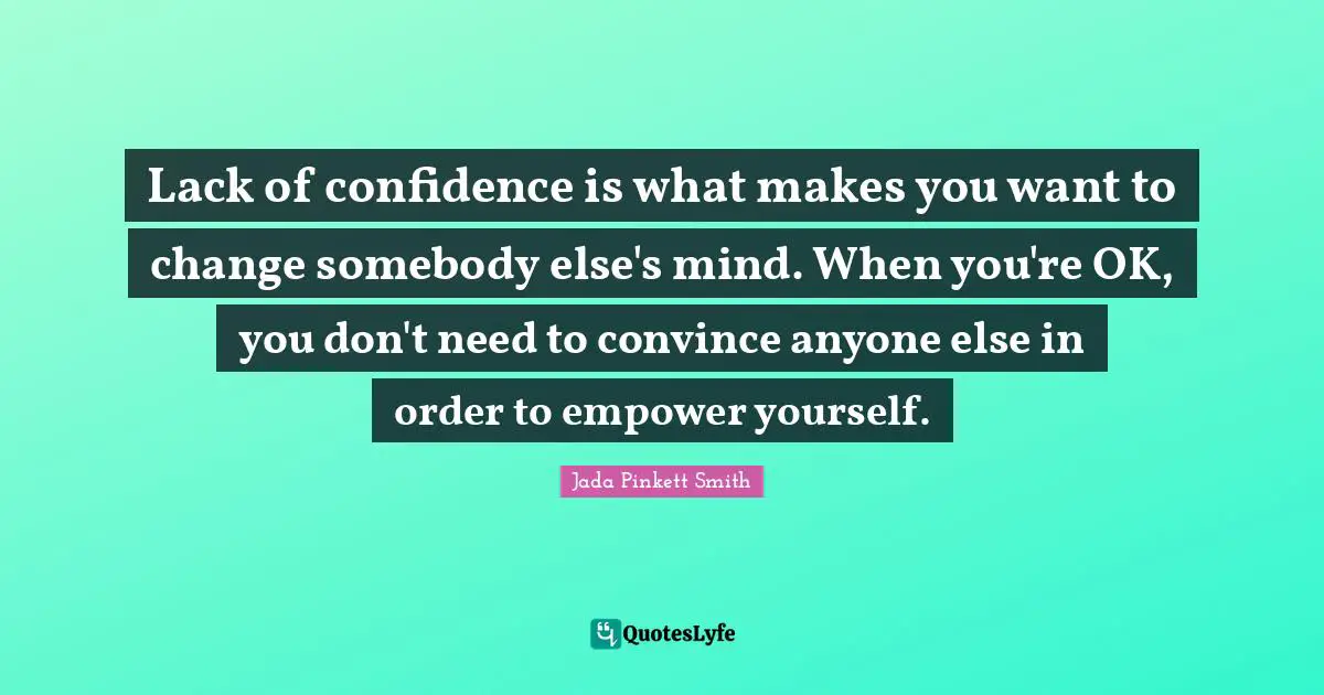 Lack Quotes: "Lack of confidence is what makes you want to change somebody else's mind. When you're OK, you don't need to convince anyone else in order to empower yourself."