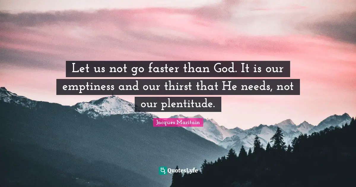 Faster Quotes: "Let us not go faster than God. It is our emptiness and our thirst that He needs, not our plentitude."
