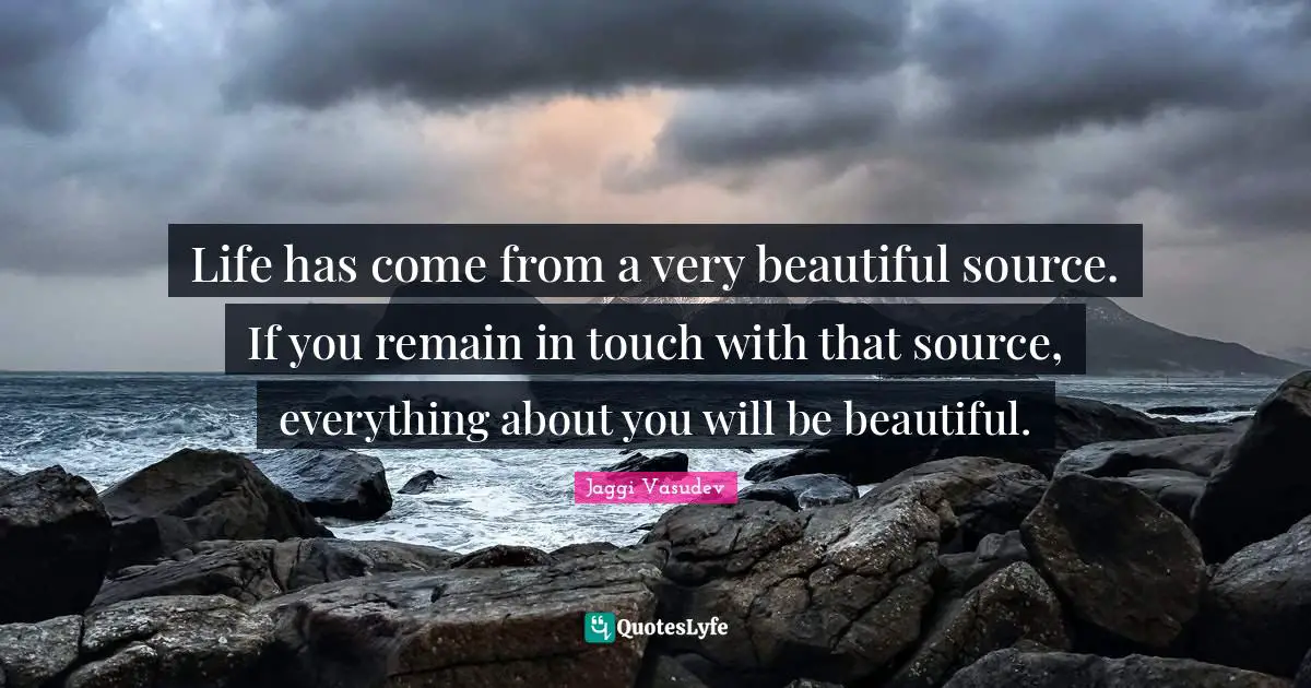 Jaggi Vasudev Quotes: Life has come from a very beautiful source. If you remain in touch with that source, everything about you will be beautiful.