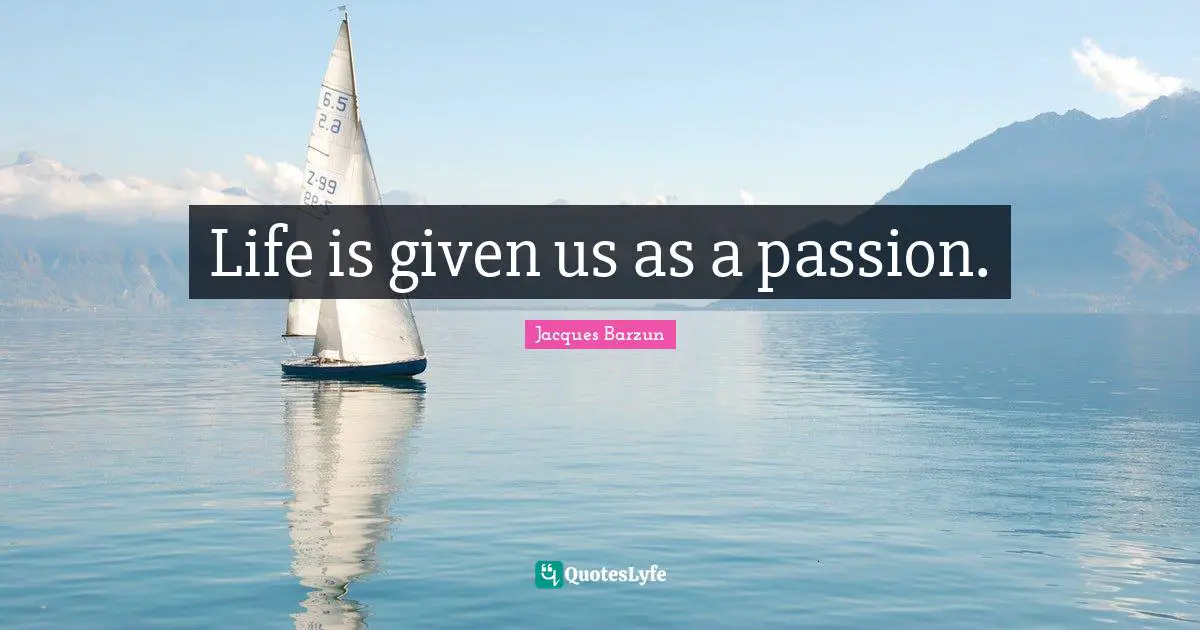 Life is given us as a passion.