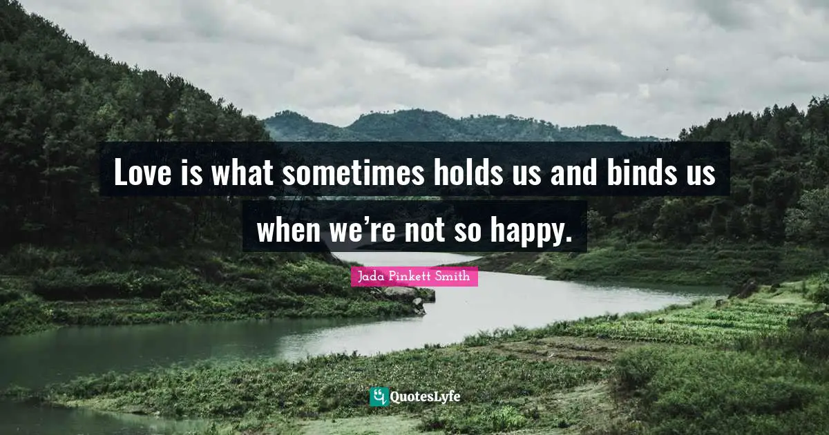 Love is what sometimes holds us and binds us when we’re not so happy.