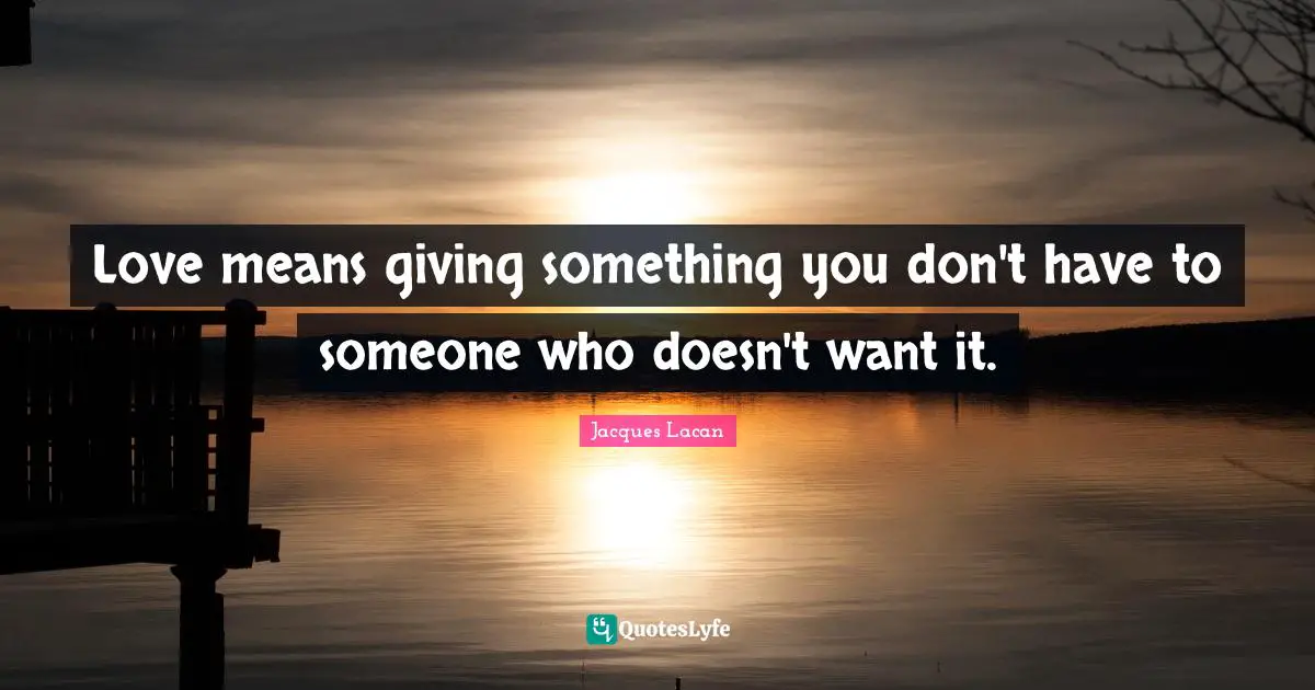 Love means giving something you don't have to someone who doesn't want it.
