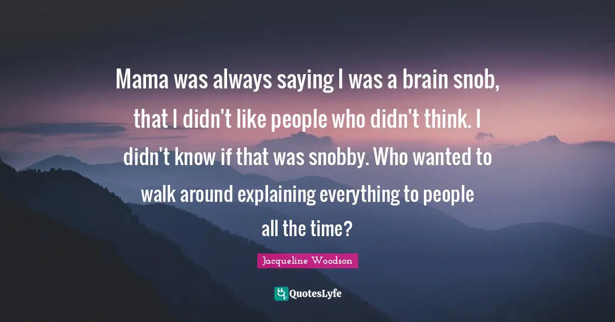 Mama was always saying I was a brain snob, that I didn't like people who didn't think. I didn't know if that was snobby. Who wanted to walk around explaining everything to people all the time?