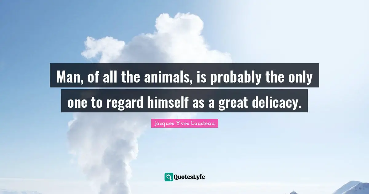Man, of all the animals, is probably the only one to regard himself as a great delicacy.