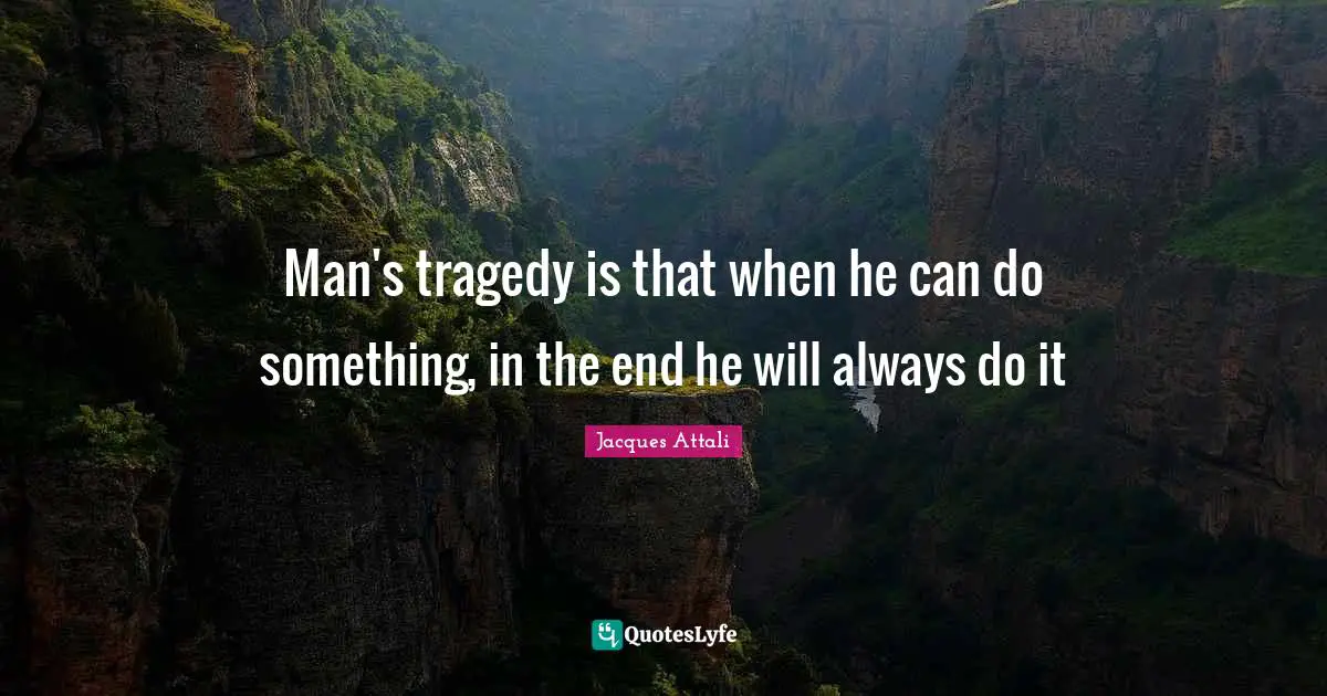 Man's tragedy is that when he can do something, in the end he will always do it