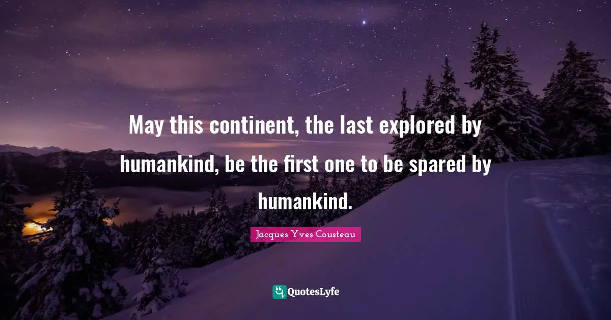 May this continent, the last explored by humankind, be the first one to be spared by humankind.