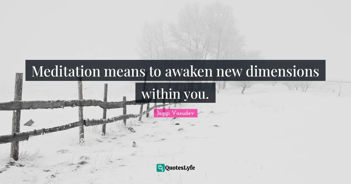 Meditation means to awaken new dimensions within you.
