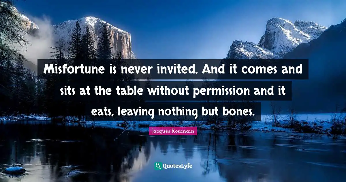 Invited Quotes: "Misfortune is never invited. And it comes and sits at the table without permission and it eats, leaving nothing but bones."