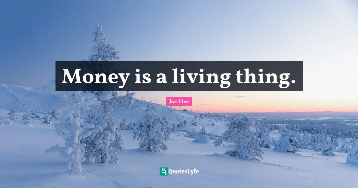 Money is a living thing.