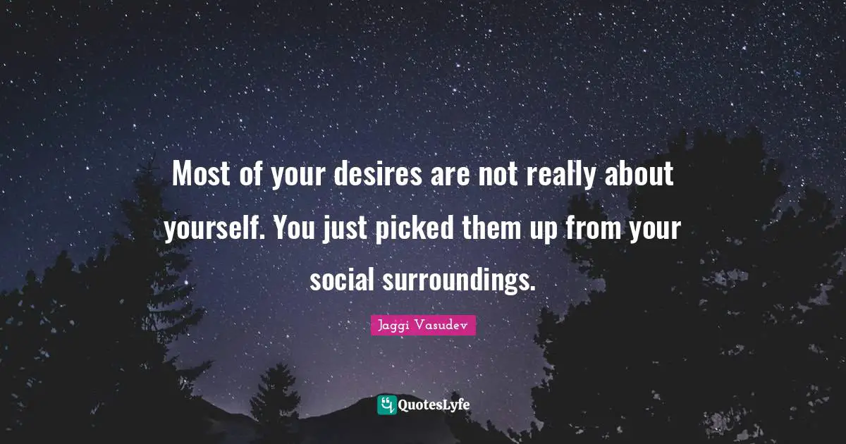 Most of your desires are not really about yourself. You just picked them up from your social surroundings.