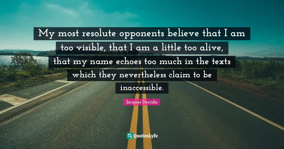 Inaccessible Quotes: "My most resolute opponents believe that I am too visible, that I am a little too alive, that my name echoes too much in the texts which they nevertheless claim to be inaccessible."