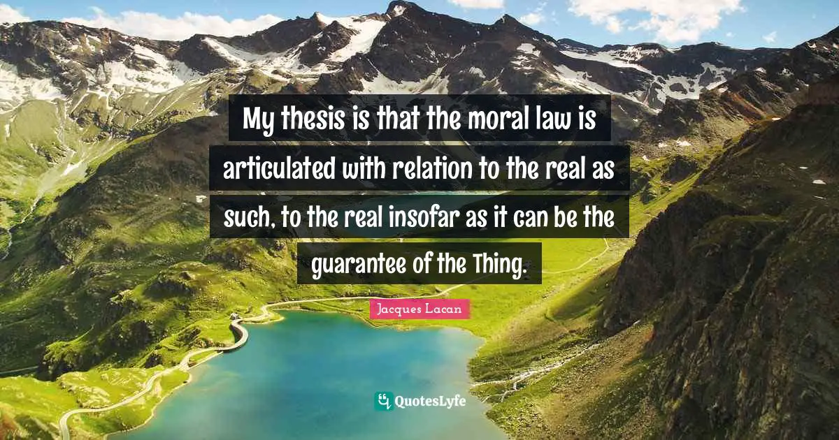 My thesis is that the moral law is articulated with relation to the real as such, to the real insofar as it can be the guarantee of the Thing.