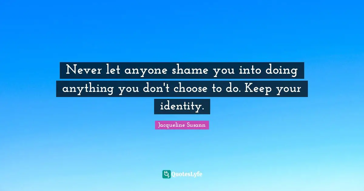 Never let anyone shame you into doing anything you don't choose to do. Keep your identity.